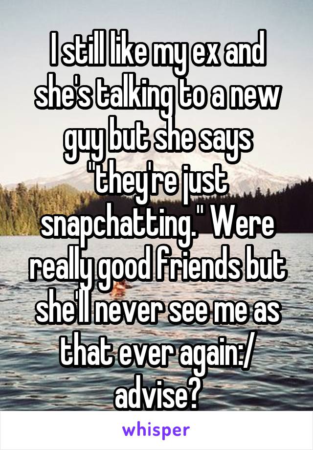 I still like my ex and she's talking to a new guy but she says "they're just snapchatting." Were really good friends but she'll never see me as that ever again:/ advise?