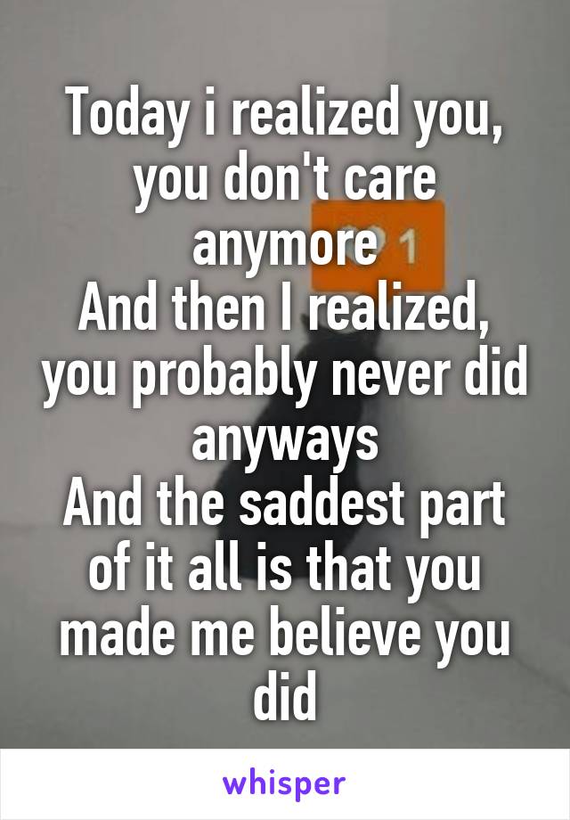 Today i realized you, you don't care anymore
And then I realized, you probably never did anyways
And the saddest part of it all is that you made me believe you did