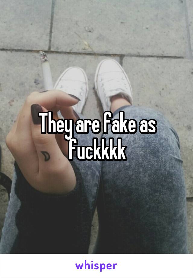 They are fake as fuckkkk