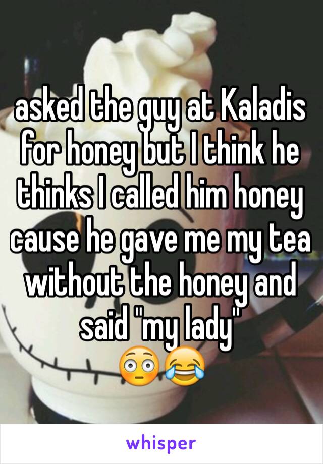 asked the guy at Kaladis for honey but I think he thinks I called him honey cause he gave me my tea without the honey and said "my lady"
😳😂