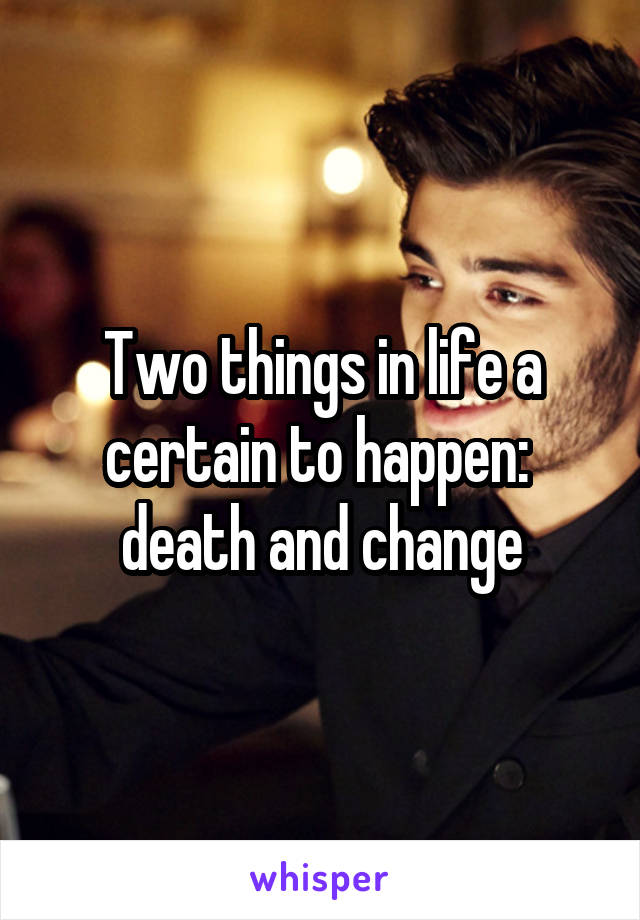 Two things in life a certain to happen:  death and change