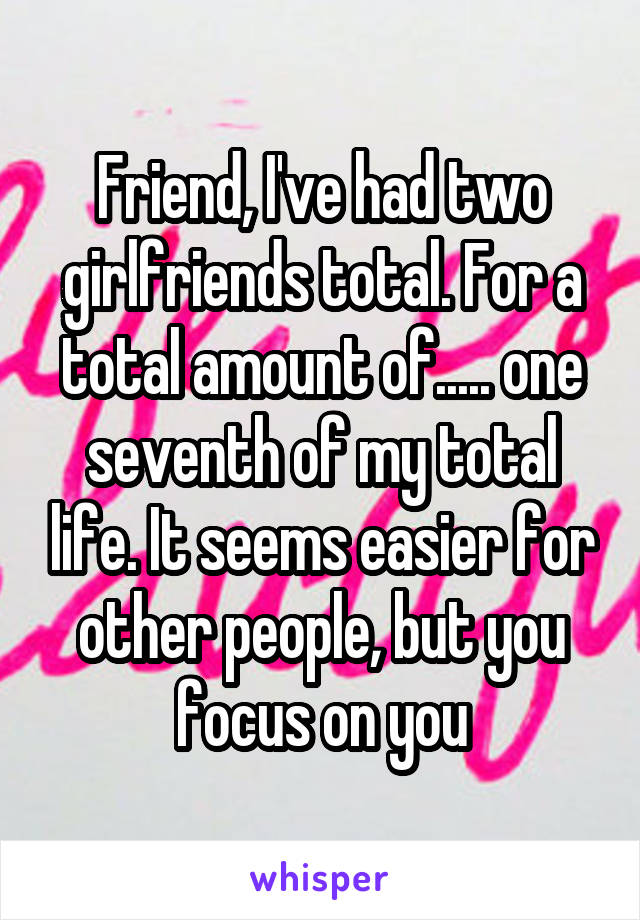 Friend, I've had two girlfriends total. For a total amount of..... one seventh of my total life. It seems easier for other people, but you focus on you