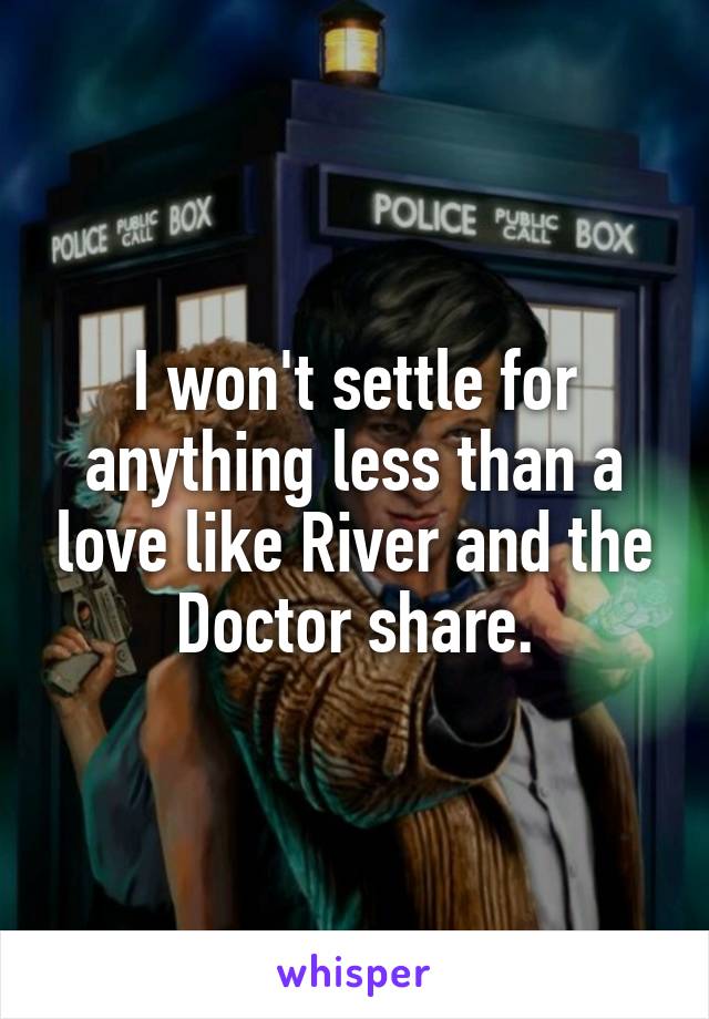 I won't settle for anything less than a love like River and the Doctor share.