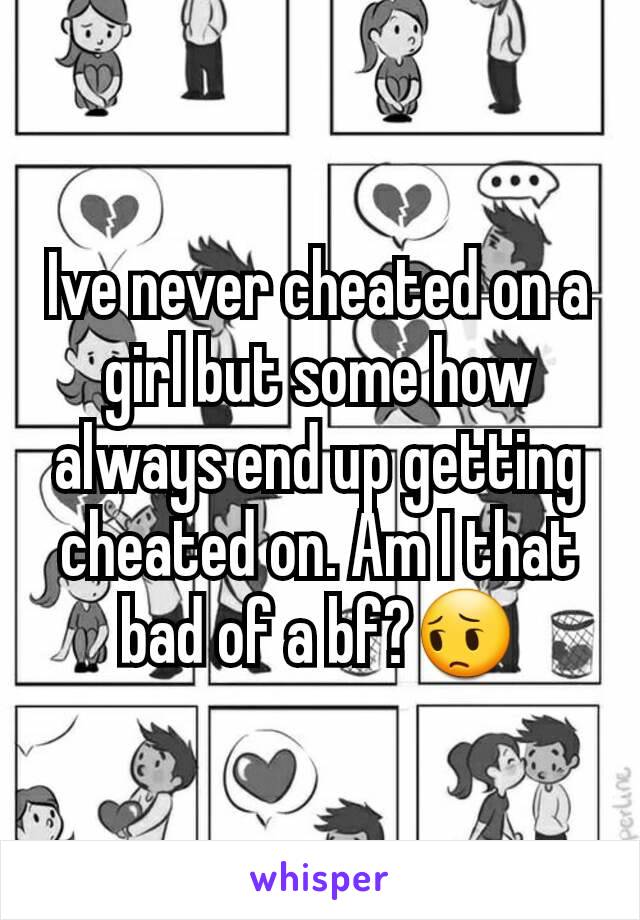 Ive never cheated on a girl but some how always end up getting cheated on. Am I that bad of a bf?😔