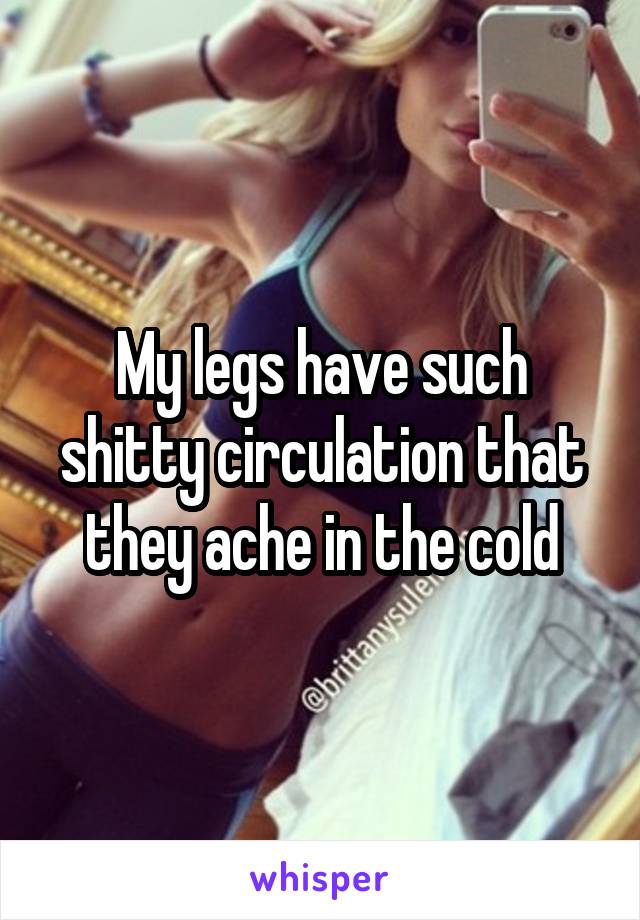 My legs have such shitty circulation that they ache in the cold