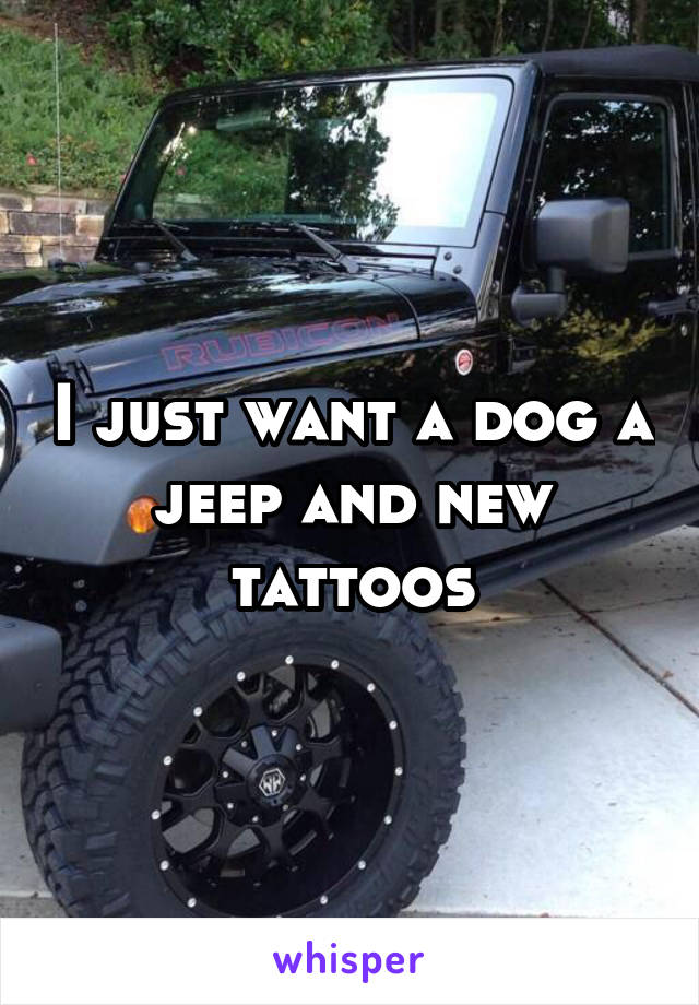 I just want a dog a jeep and new tattoos