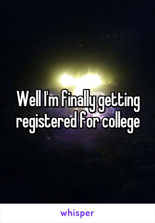 Well I'm finally getting registered for college