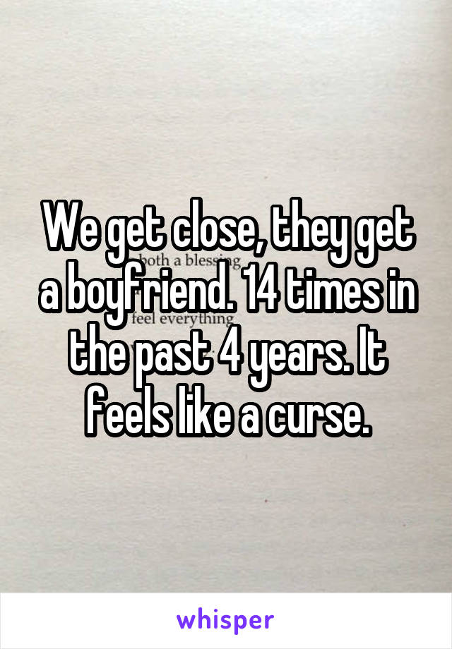 We get close, they get a boyfriend. 14 times in the past 4 years. It feels like a curse.