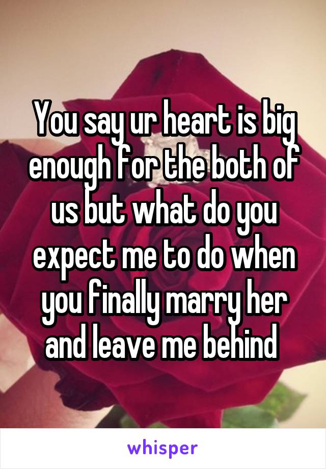 You say ur heart is big enough for the both of us but what do you expect me to do when you finally marry her and leave me behind 