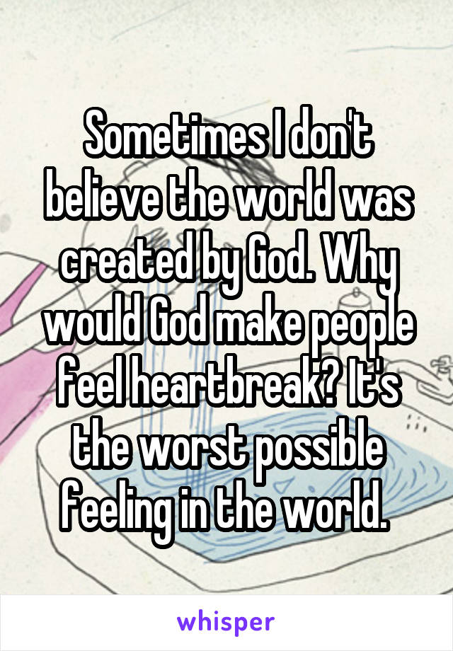 Sometimes I don't believe the world was created by God. Why would God make people feel heartbreak? It's the worst possible feeling in the world. 