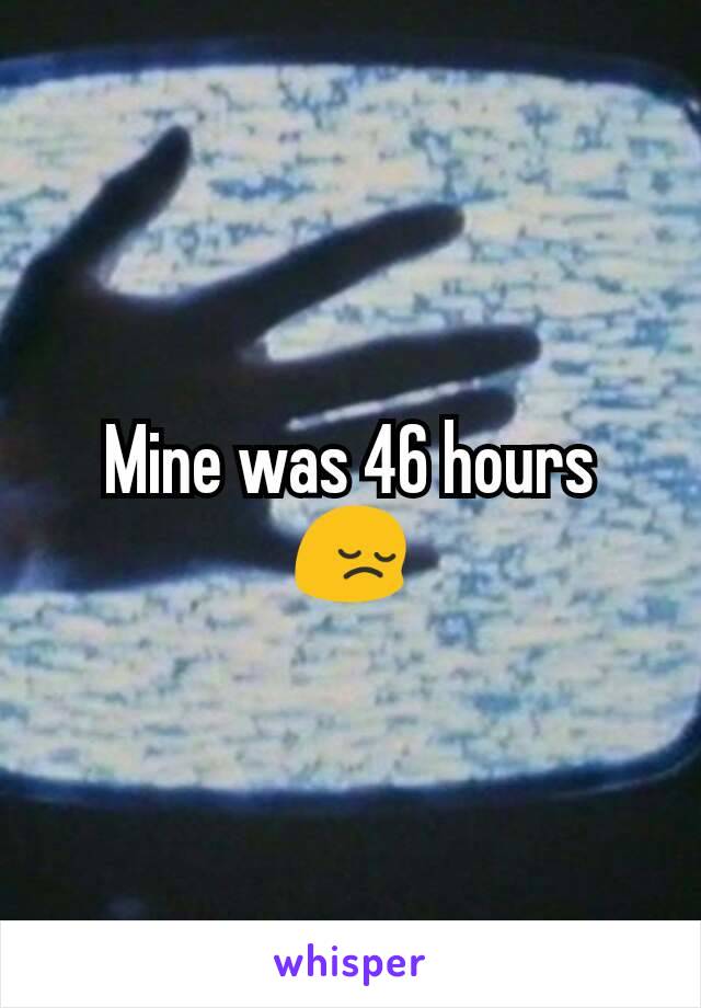 Mine was 46 hours 😔