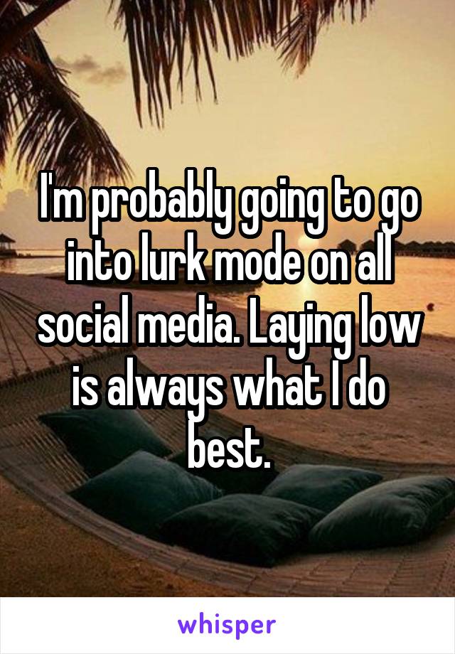 I'm probably going to go into lurk mode on all social media. Laying low is always what I do best.