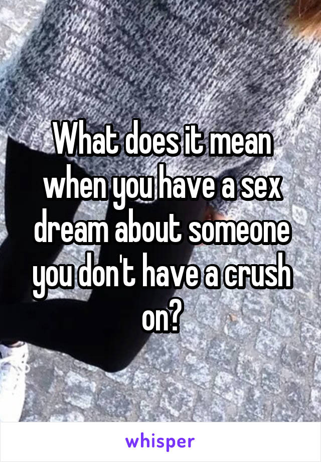 What does it mean when you have a sex dream about someone you don't have a crush on?