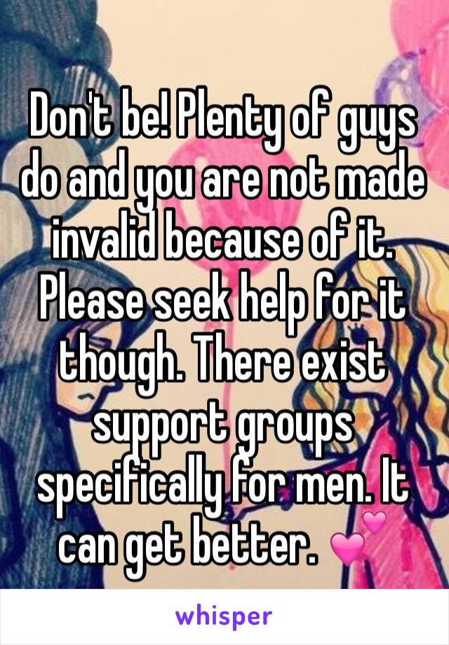 Don't be! Plenty of guys do and you are not made invalid because of it. Please seek help for it though. There exist support groups specifically for men. It can get better. 💕