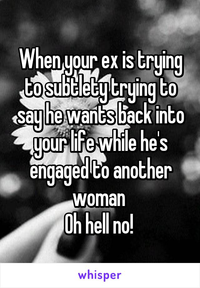 When your ex is trying to subtlety trying to say he wants back into your life while he's engaged to another woman 
Oh hell no! 