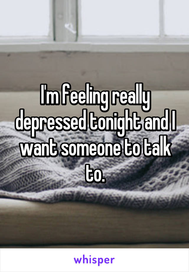 I'm feeling really depressed tonight and I want someone to talk to.