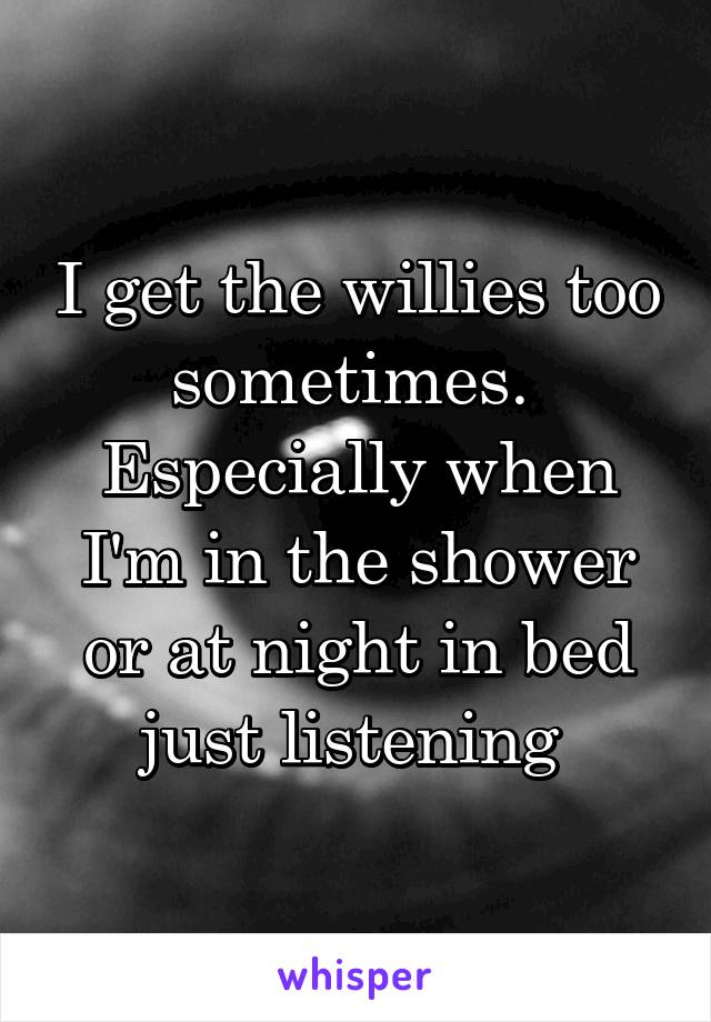 I get the willies too sometimes. 
Especially when I'm in the shower or at night in bed just listening 