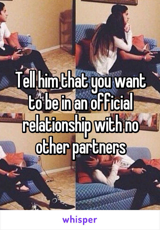 Tell him that you want to be in an official relationship with no other partners