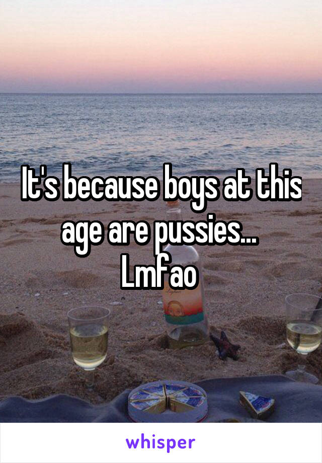 It's because boys at this age are pussies... 
Lmfao 