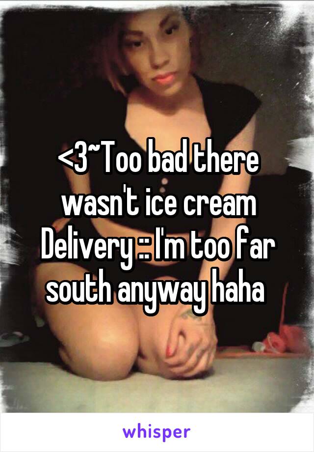 <3~Too bad there wasn't ice cream Delivery :: I'm too far south anyway haha 