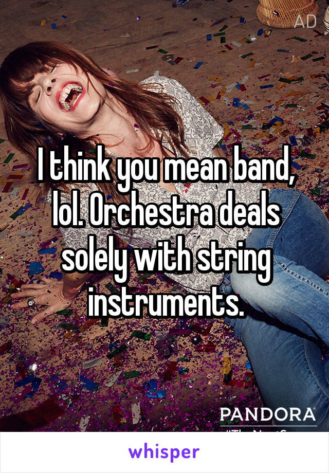 I think you mean band, lol. Orchestra deals solely with string instruments.