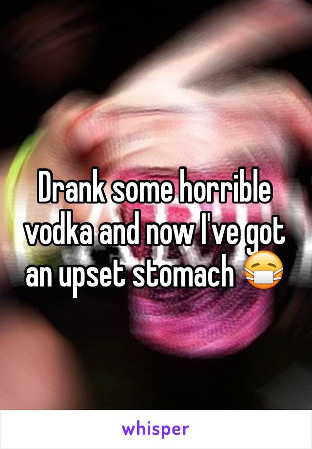 Drank some horrible vodka and now I've got an upset stomach 😷