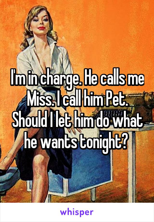 I'm in charge. He calls me Miss. I call him Pet. Should I let him do what he wants tonight? 