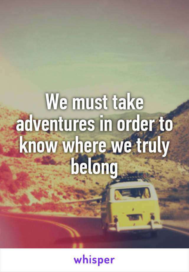 We must take adventures in order to know where we truly belong