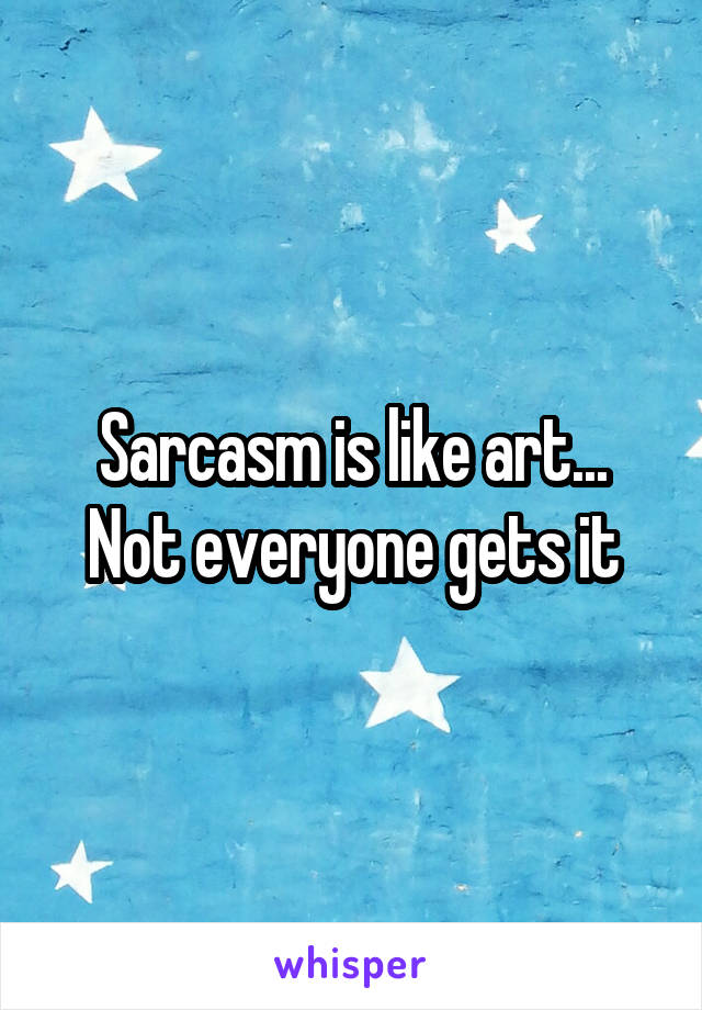 Sarcasm is like art... Not everyone gets it