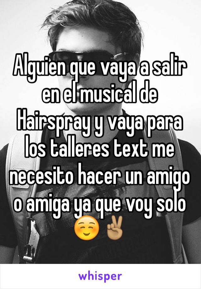 Alguien que vaya a salir en el musical de Hairspray y vaya para los talleres text me necesito hacer un amigo o amiga ya que voy solo ☺️✌🏽