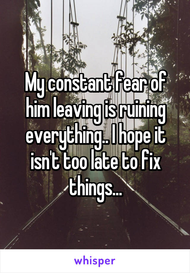 My constant fear of him leaving is ruining everything.. I hope it isn't too late to fix things...