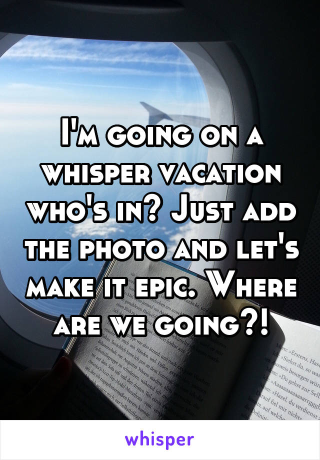 I'm going on a whisper vacation who's in? Just add the photo and let's make it epic. Where are we going?!