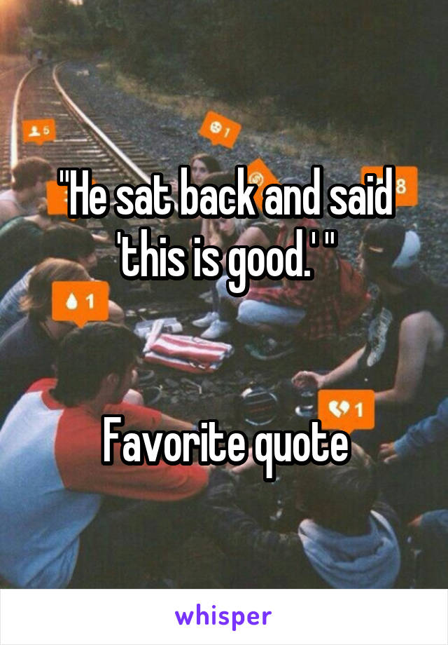 "He sat back and said 'this is good.' "


Favorite quote