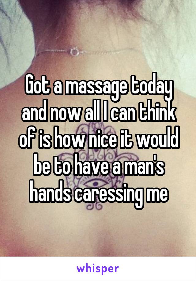 Got a massage today and now all I can think of is how nice it would be to have a man's hands caressing me