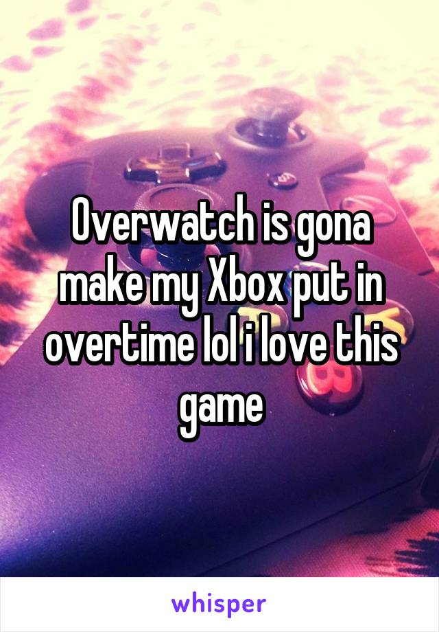 Overwatch is gona make my Xbox put in overtime lol i love this game