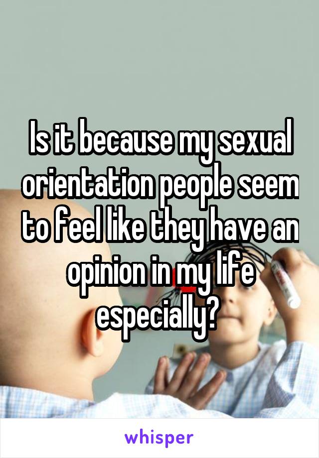 Is it because my sexual orientation people seem to feel like they have an opinion in my life especially? 