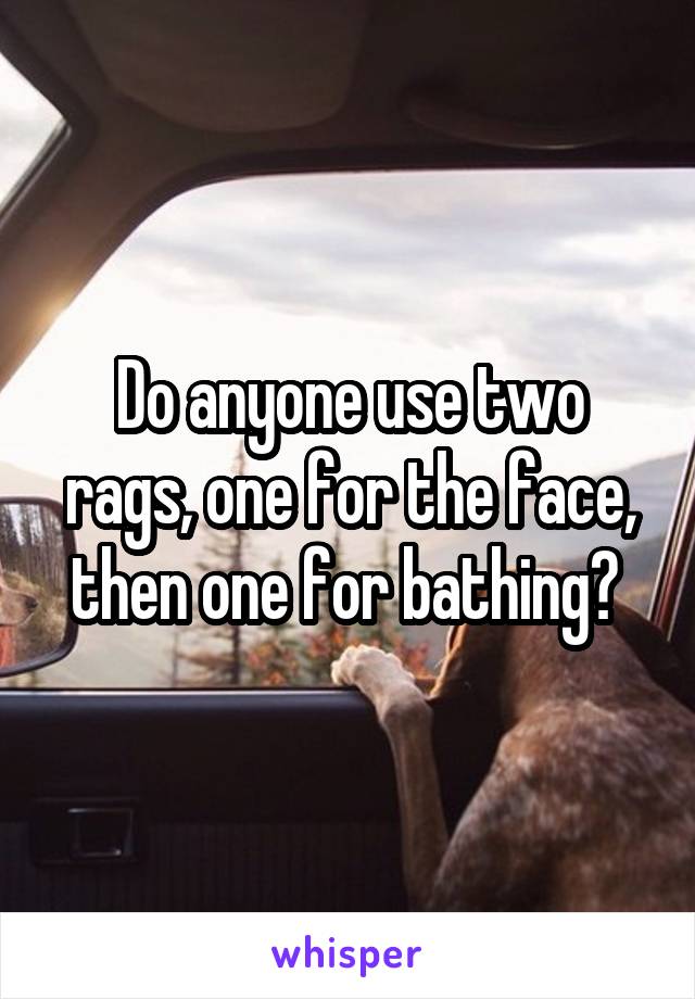 Do anyone use two rags, one for the face, then one for bathing? 