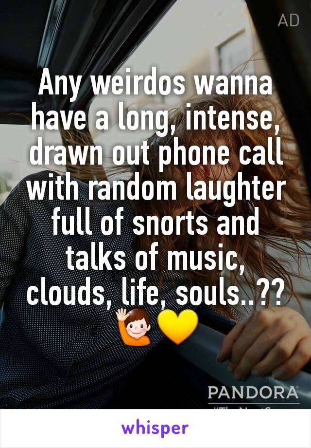 Any weirdos wanna have a long, intense, drawn out phone call with random laughter full of snorts and talks of music, clouds, life, souls..?? 🙋💛
