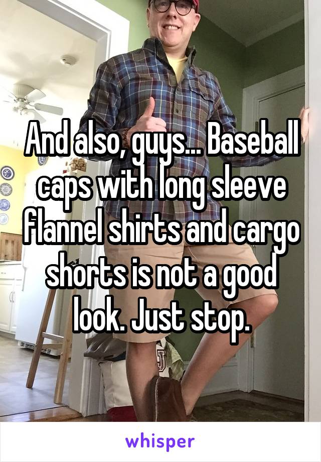 And also, guys... Baseball caps with long sleeve flannel shirts and cargo shorts is not a good look. Just stop.