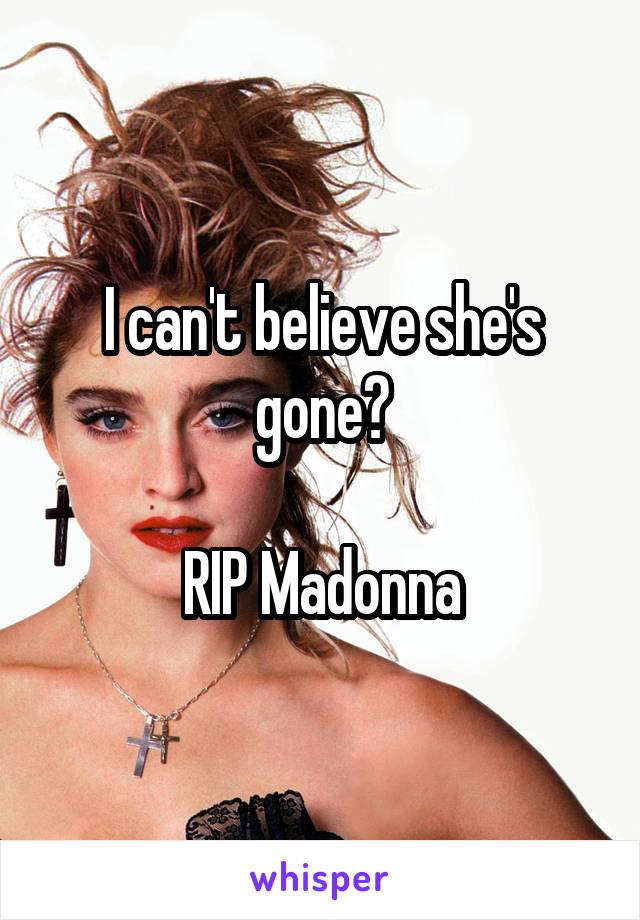 I can't believe she's gone😦

RIP Madonna