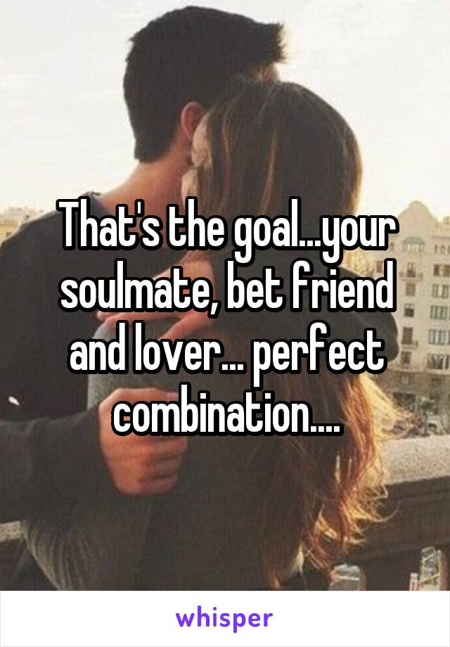 That's the goal...your soulmate, bet friend and lover... perfect combination....