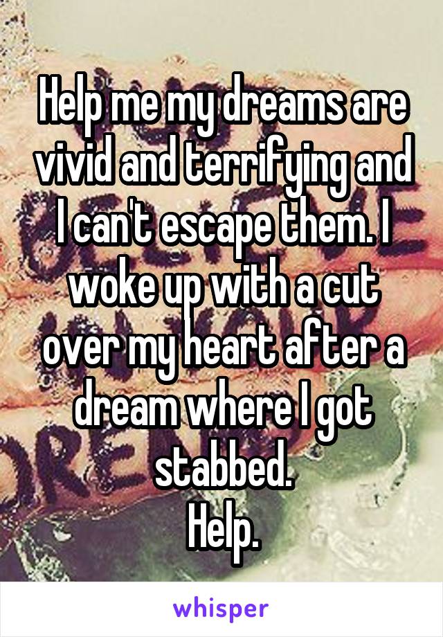 Help me my dreams are vivid and terrifying and I can't escape them. I woke up with a cut over my heart after a dream where I got stabbed.
Help.