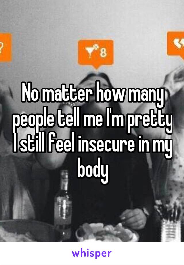 No matter how many people tell me I'm pretty I still feel insecure in my body