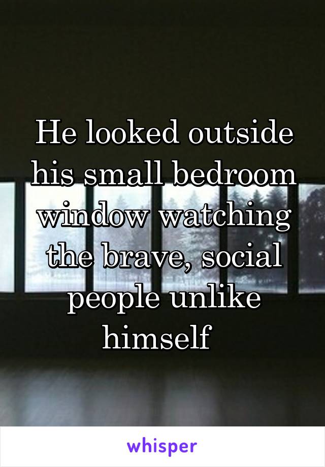 He looked outside his small bedroom window watching the brave, social people unlike himself  