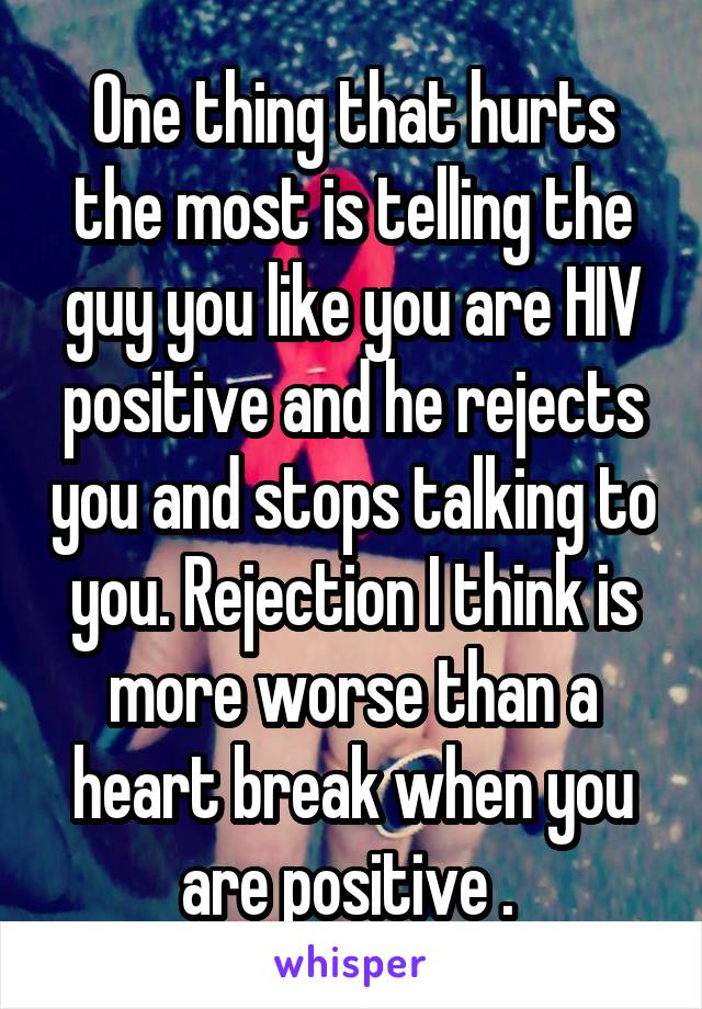 One thing that hurts the most is telling the guy you like you are HIV positive and he rejects you and stops talking to you. Rejection I think is more worse than a heart break when you are positive . 