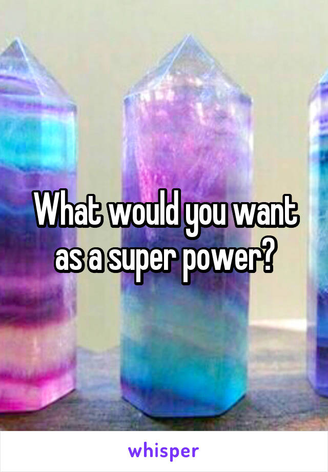 What would you want as a super power?