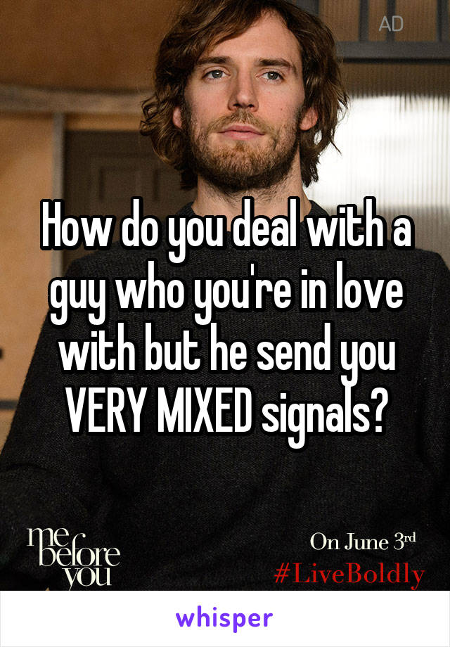 How do you deal with a guy who you're in love with but he send you VERY MIXED signals?