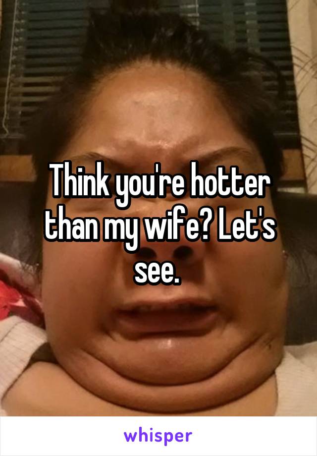 Think you're hotter than my wife? Let's see. 