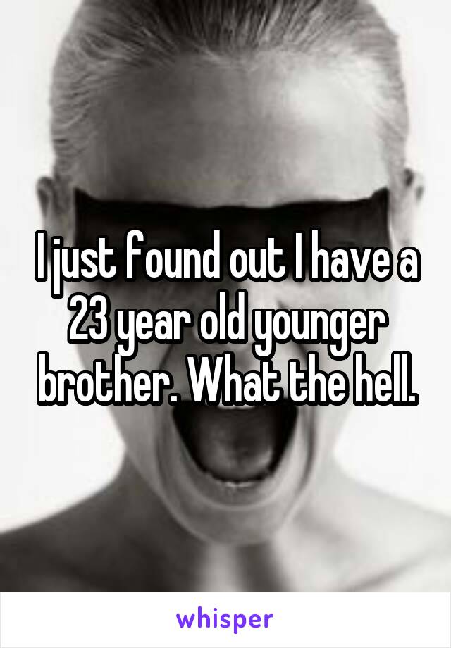 I just found out I have a 23 year old younger brother. What the hell.