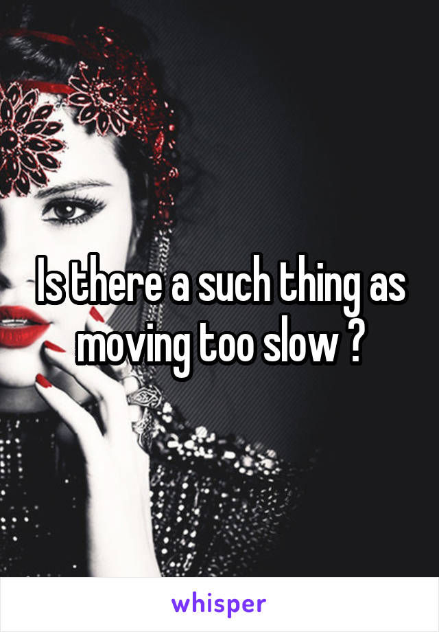 Is there a such thing as moving too slow ?